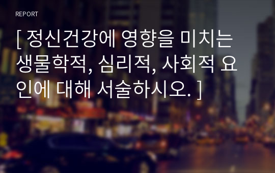 [ 정신건강에 영향을 미치는 생물학적, 심리적, 사회적 요인에 대해 서술하시오. ]