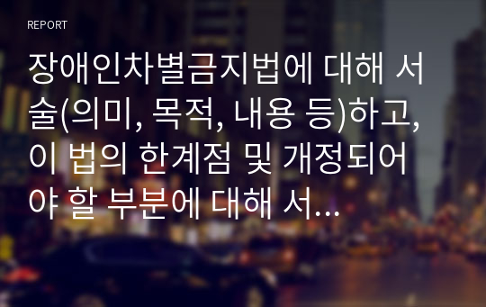 장애인차별금지법에 대해 서술(의미, 목적, 내용 등)하고, 이 법의 한계점 및 개정되어야 할 부분에 대해 서술하시오.