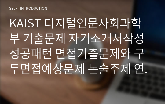 KAIST 디지털인문사회과학부 기출문제 자기소개서작성성공패턴 면접기출문제와 구두면접예상문제 논술주제 연구계획서 견본 연구계획서견본 자소서입력항목분석