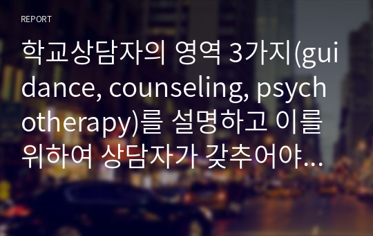 학교상담자의 영역 3가지(guidance, counseling, psychotherapy)를 설명하고 이를 위하여 상담자가 갖추어야 할 것에 관해 기술하시오.