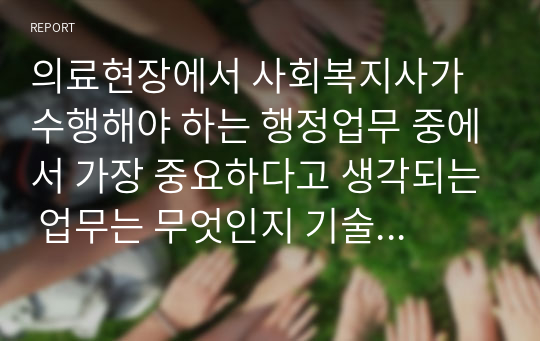 의료현장에서 사회복지사가 수행해야 하는 행정업무 중에서 가장 중요하다고 생각되는 업무는 무엇인지 기술하고, 그 이유는 무엇이라고 생각하나요