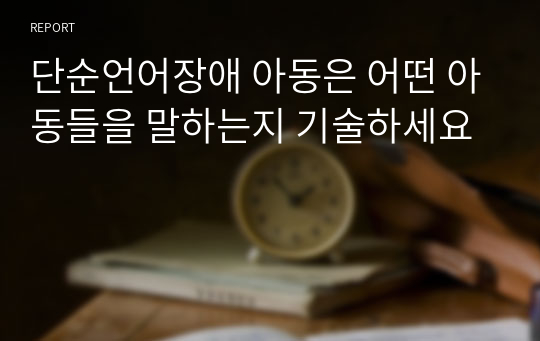 단순언어장애 아동은 어떤 아동들을 말하는지 기술하세요