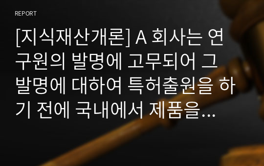 [지식재산개론] A 회사는 연구원의 발명에 고무되어 그 발명에 대하여 특허출원을 하기 전에 국내에서 제품을 출시하였다.     이 경우 (1) A 회사가 우리나라에서 특허권의 설정등록을 받을 수 있는 방법에 대하여 설명하고, 또 (2) 미국, 일본, 중국, 유럽에서도 특허권의 설정등록을 받을 수 있는지에 대하여 설명하시오.