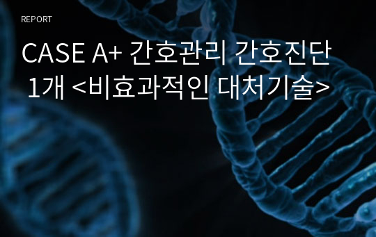 CASE A+ 간호관리 간호진단 1개 &lt;비효과적인 대처기술&gt;