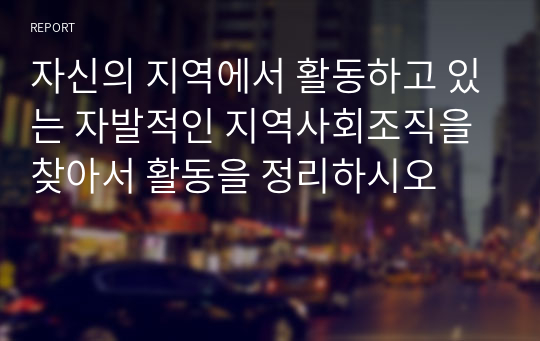 자신의 지역에서 활동하고 있는 자발적인 지역사회조직을 찾아서 활동을 정리하시오