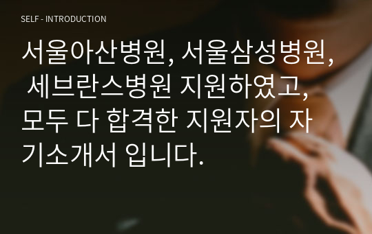 서울아산병원, 서울삼성병원, 신촌 세브란스병원 지원하였고, 모두 다 합격한 지원자의 자기소개서 입니다.