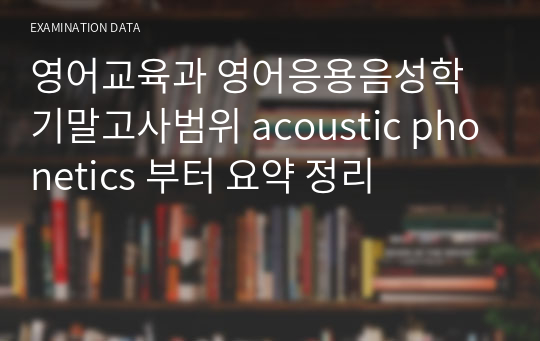 영어교육과 영어응용음성학 기말고사범위 acoustic phonetics 부터 요약 정리