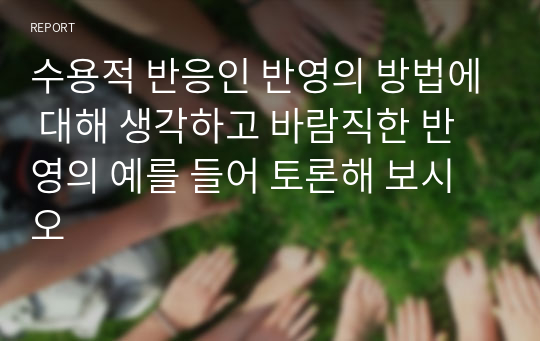 수용적 반응인 반영의 방법에 대해 생각하고 바람직한 반영의 예를 들어 토론해 보시오