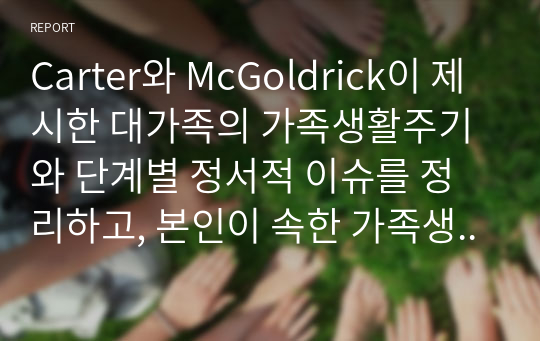 Carter와 McGoldrick이 제시한 대가족의 가족생활주기와 단계별 정서적 이슈를 정리하고, 본인이 속한 가족생활주기 단계와 과업을 제시하고 과업성취 정도 및 과업수행에 따른 스트레스와 갈등을 분석하고 해결방안을 제시