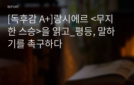 [독후감 A+]랑시에르 &lt;무지한 스승&gt;을 읽고_평등, 말하기를 촉구하다