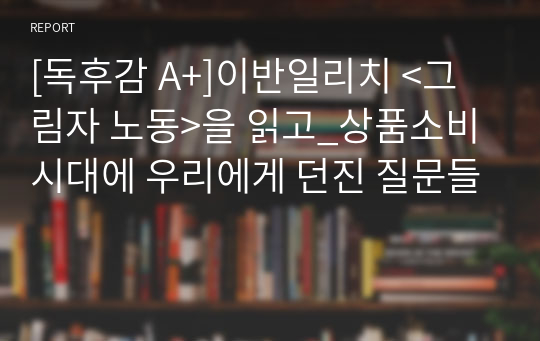 [독후감 A+]이반일리치 &lt;그림자 노동&gt;을 읽고_상품소비시대에 우리에게 던진 질문들