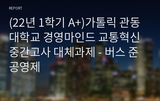 (22년 1학기 A+)가톨릭 관동대학교 경영마인드 교통혁신 중간고사 대체과제 - 버스 준공영제