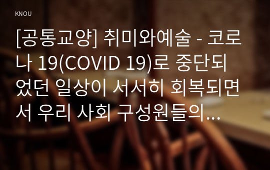 [공통교양] 취미와예술 - 코로나 19(COVID 19)로 중단되었던 일상이 서서히 회복되면서 우리 사회 구성원들의 취미 생활에 나타난 변화에 대해 분석해 보시오.