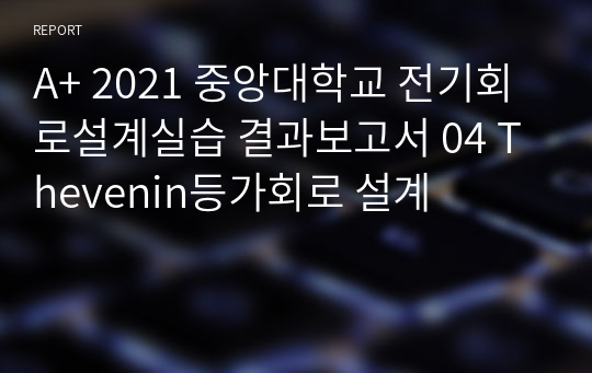 A+ 2021 중앙대학교 전기회로설계실습 결과보고서 04 Thevenin등가회로 설계