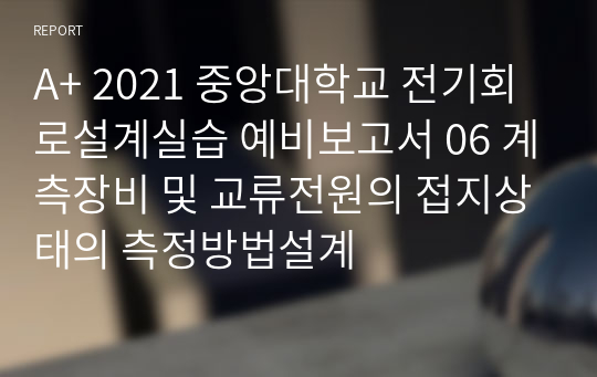 A+ 2021 중앙대학교 전기회로설계실습 예비보고서 06 계측장비 및 교류전원의 접지상태의 측정방법설계