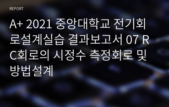 A+ 2021 중앙대학교 전기회로설계실습 결과보고서 07 RC회로의 시정수 측정회로 및 방법설계