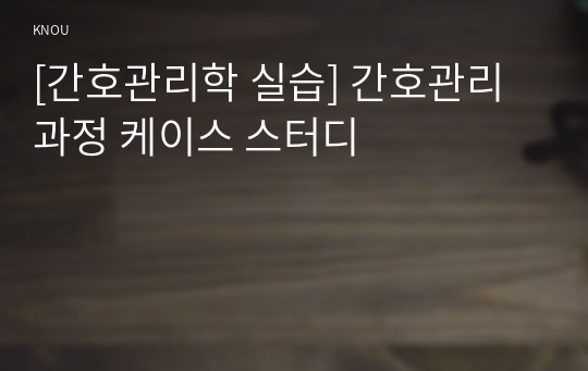 [간호관리학 실습] 간호관리과정 케이스 스터디