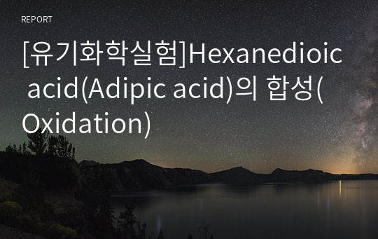 [유기화학실험]Hexanedioic acid(Adipic acid)의 합성(Oxidation)