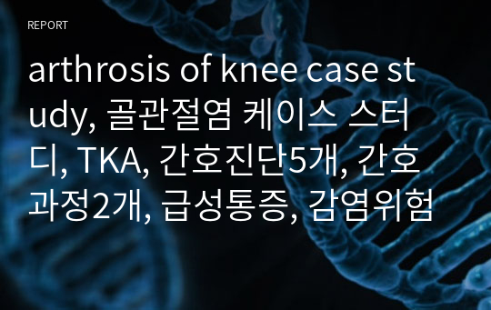 arthrosis of knee case study, 골관절염 케이스 스터디, TKA, 간호진단5개, 간호과정2개, 급성통증, 감염위험성