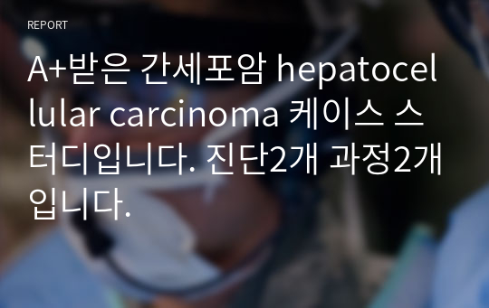 A+받은 간세포암 hepatocellular carcinoma 케이스 스터디입니다. 진단2개 과정2개입니다.