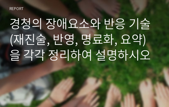 경청의 장애요소와 반응 기술(재진술, 반영, 명료화, 요약)을 각각 정리하여 설명하시오