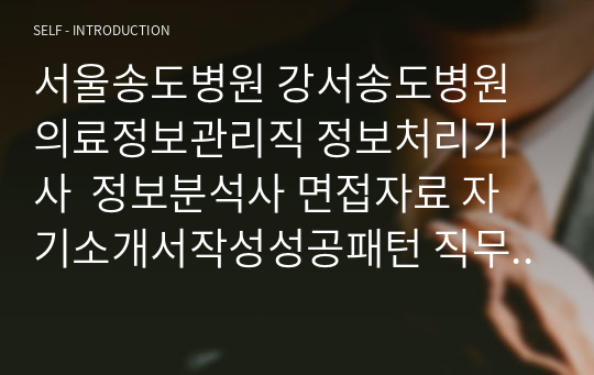 서울송도병원 강서송도병원 의료정보관리직 정보처리기사  정보분석사 면접자료 자기소개서작성성공패턴 직무계획서 지원동기작성요령