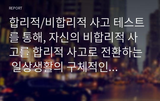 합리적/비합리적 사고 테스트를 통해, 자신의 비합리적 사고를 합리적 사고로 전환하는 일상생활의 구체적인 방법을 연습하여 예시에 따라 제시하시오.