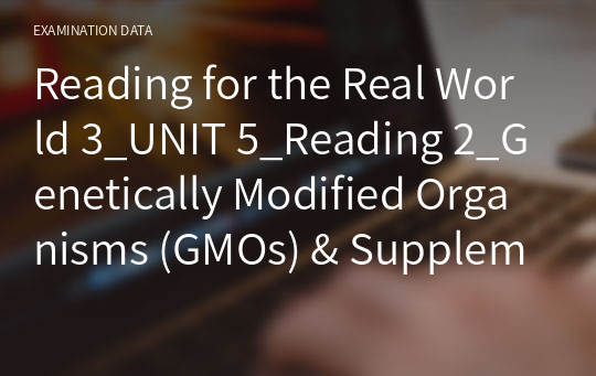 Reading for the Real World 3_UNIT 5_Reading 2_Genetically Modified Organisms (GMOs) &amp; Supplemental Reading