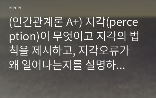 (인간관계론 A+) 지각(perception)이 무엇이고 지각의 법칙을 제시하고, 지각오류가 왜 일어나는지를 설명하시오.