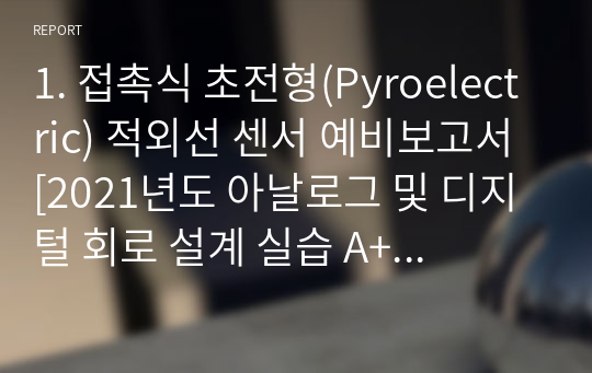 1. 접촉식 초전형(Pyroelectric) 적외선 센서 예비보고서 [2021년도 아날로그 및 디지털 회로 설계 실습 A+ 자료]