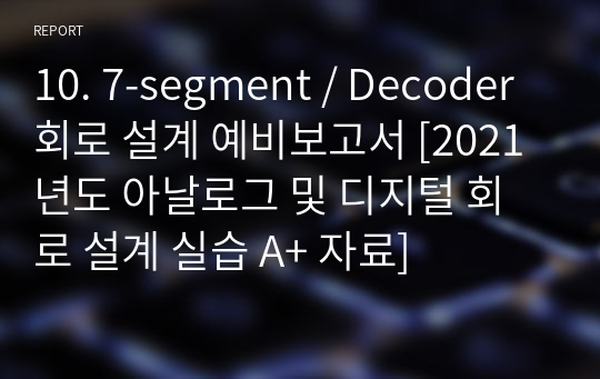 10. 7-segment / Decoder 회로 설계 예비보고서 [2021년도 아날로그 및 디지털 회로 설계 실습 A+ 자료]