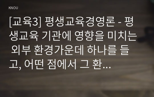 [교육3] 평생교육경영론 - 평생교육 기관에 영향을 미치는 외부 환경가운데 하나를 들고, 어떤 점에서 그 환경이 중요한지를 제시하시오.