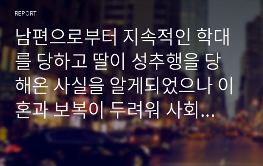 남편으로부터 지속적인 학대를 당하고 딸이 성추행을 당해온 사실을 알게되었으나 이혼과 보복이 두려워 사회복지사에게 비밀유지를 부탁한 상황이다. 이때 사회복지사로서 어떠한 개입방법을 사용할 것인가