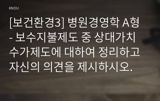 [보건환경3] 병원경영학 A형 - 보수지불제도 중 상대가치수가제도에 대하여 정리하고 자신의 의견을 제시하시오.