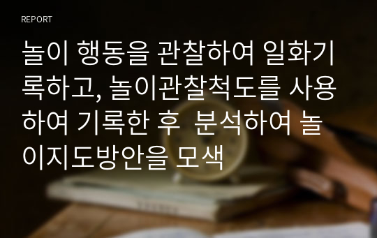 놀이 행동을 관찰하여 일화기록하고, 놀이관찰척도를 사용하여 기록한 후  분석하여 놀이지도방안을 모색