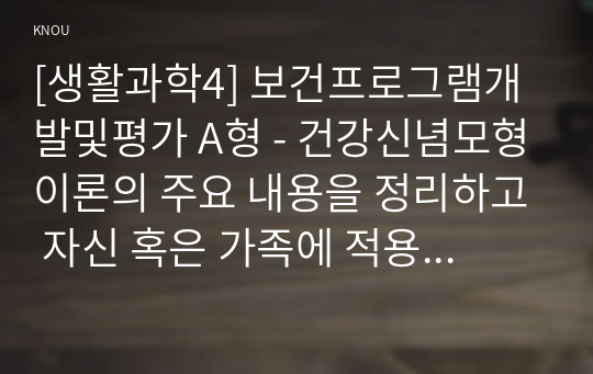 [생활과학4] 보건프로그램개발및평가 A형 - 건강신념모형이론의 주요 내용을 정리하고 자신 혹은 가족에 적용한 사례를 제시하시오.