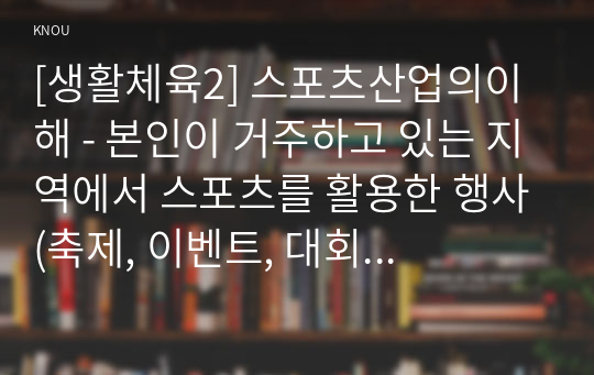 [생활체육2] 스포츠산업의이해 - 본인이 거주하고 있는 지역에서 스포츠를 활용한 행사(축제, 이벤트, 대회 등) 중 하나 선정하여 그 특성(개요, 참가대상, 특징, 홍보전략, 문제점 등)을 요약하고 선정한 행사의 장기적인 발전을 위해 필요한 전략에 대해 자신만의 생각이나 의견을 논하세요