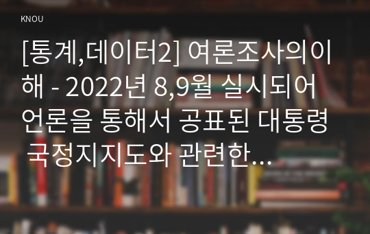 [통계,데이터2] 여론조사의이해 - 2022년 8,9월 실시되어 언론을 통해서 공표된 대통령 국정지지도와 관련한 두 종류의 여론조사를 선택하여 조사방법, 설문지, 조사결과 등을 비교하여 정리하시오