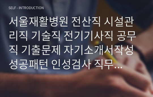 서울재활병원 전산직 시설관리직 기술직 전기기사직 공무직 기출문제 자기소개서작성성공패턴 인성검사 직무계획서 입사지원서작성요령