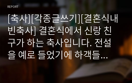 [축사][각종글쓰기][결혼식내빈축사] 결혼식에서 신랑 친구가 하는 축사입니다. 전설을 예로 들었기에 하객들에게 큰 울림을 주는 축사입니다. 친구들의 결혼식을 앞둔 분들은 꼭 읽어보시기를 바랍니다.