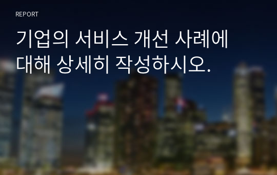 기업의 서비스 개선 사례에 대해 상세히 작성하시오.