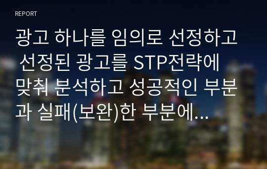 광고 하나를 임의로 선정하고 선정된 광고를 STP전략에 맞춰 분석하고 성공적인 부분과 실패(보완)한 부분에 대해 서술하시오.