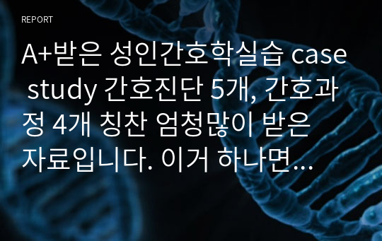 A+받은 성인간호학실습 case study 간호진단 5개, 간호과정 4개 칭찬 엄청많이 받은 자료입니다. 이거 하나면 다른 자료 볼 필요 없어요.