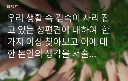 우리 생활 속 깊숙이 자리 잡고 있는 성편견에 대하여  한 가지 이상 찾아보고 이에 대한 본인의 생각을 서술하시오