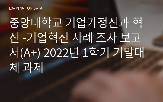 중앙대학교 기업가정신과 혁신 -기업혁신 사례 조사 보고서(A+) 2022년 1학기 기말대체 과제