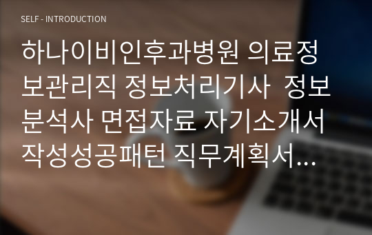 하나이비인후과병원 의료정보관리직 정보처리기사  정보분석사 면접자료 자기소개서작성성공패턴 직무계획서 지원동기작성요령