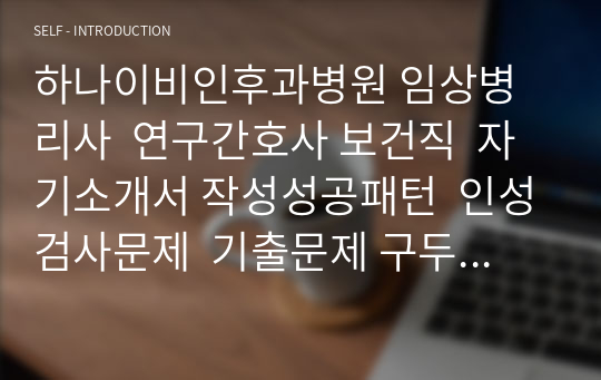 하나이비인후과병원 임상병리사  연구간호사 보건직  자기소개서 작성성공패턴  인성검사문제  기출문제 구두면접시험문제 자소서입력항목분석  지원동기작성요령