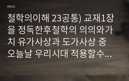 철학의이해 23공통) 교재1장을 정독한후철학의 의의와가치 유가사상과 도가사상 중 오늘날 우리시대 적용할수있다고 생각하는가치대해 서술한다0k