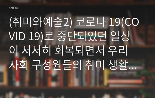 (취미와예술2) 코로나 19(COVID 19)로 중단되었던 일상이 서서히 회복되면서 우리 사회 구성원들의 취미 생활에 나타난 변화에 대해 분석해 보시오