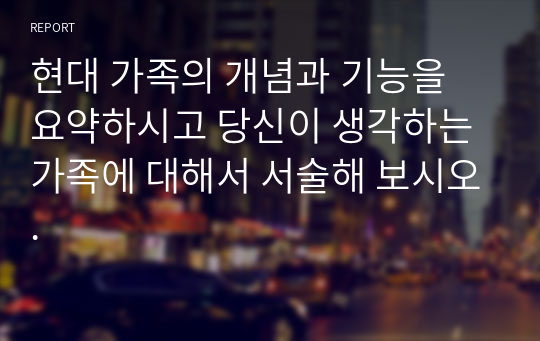 현대 가족의 개념과 기능을 요약하시고 당신이 생각하는 가족에 대해서 서술해 보시오.